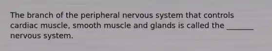 The branch of the peripheral nervous system that controls cardiac muscle, smooth muscle and glands is called the _______ nervous system.