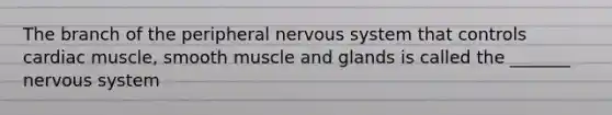 The branch of the peripheral <a href='https://www.questionai.com/knowledge/kThdVqrsqy-nervous-system' class='anchor-knowledge'>nervous system</a> that controls cardiac muscle, smooth muscle and glands is called the _______ nervous system