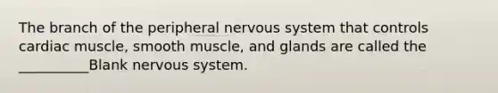 The branch of the peripheral nervous system that controls cardiac muscle, smooth muscle, and glands are called the __________Blank nervous system.