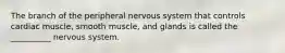 The branch of the peripheral nervous system that controls cardiac muscle, smooth muscle, and glands is called the __________ nervous system.