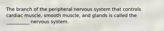 The branch of the peripheral nervous system that controls cardiac muscle, smooth muscle, and glands is called the __________ nervous system.