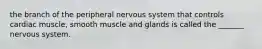 the branch of the peripheral nervous system that controls cardiac muscle, smooth muscle and glands is called the _______ nervous system.