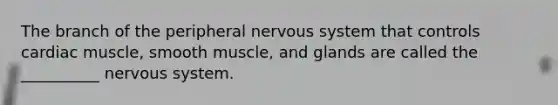 The branch of the peripheral nervous system that controls cardiac muscle, smooth muscle, and glands are called the __________ nervous system.