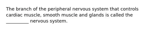 The branch of the peripheral nervous system that controls cardiac muscle, smooth muscle and glands is called the __________ nervous system.