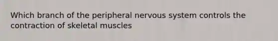 Which branch of the peripheral nervous system controls the contraction of skeletal muscles