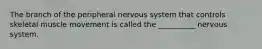 The branch of the peripheral nervous system that controls skeletal muscle movement is called the __________ nervous system.