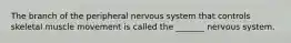 The branch of the peripheral nervous system that controls skeletal muscle movement is called the _______ nervous system.