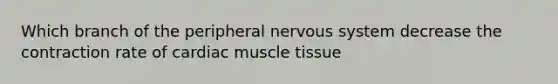 Which branch of the peripheral nervous system decrease the contraction rate of cardiac muscle tissue