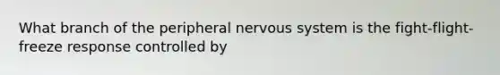 What branch of the peripheral nervous system is the fight-flight-freeze response controlled by