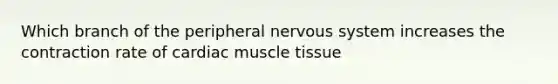 Which branch of the peripheral nervous system increases the contraction rate of cardiac muscle tissue