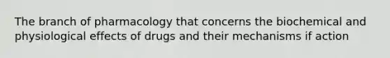 The branch of pharmacology that concerns the biochemical and physiological effects of drugs and their mechanisms if action