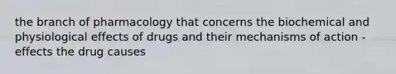 the branch of pharmacology that concerns the biochemical and physiological effects of drugs and their mechanisms of action -effects the drug causes