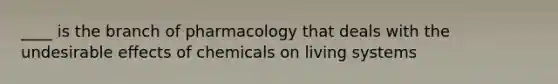 ____ is the branch of pharmacology that deals with the undesirable effects of chemicals on living systems