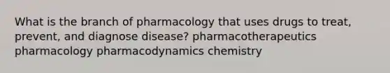 What is the branch of pharmacology that uses drugs to treat, prevent, and diagnose disease? pharmacotherapeutics pharmacology pharmacodynamics chemistry