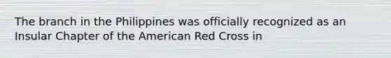 The branch in the Philippines was officially recognized as an Insular Chapter of the American Red Cross in