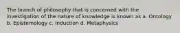 The branch of philosophy that is concerned with the investigation of the nature of knowledge is known as a. Ontology b. Epistemology c. Induction d. Metaphysics