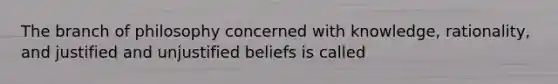 The branch of philosophy concerned with knowledge, rationality, and justified and unjustified beliefs is called