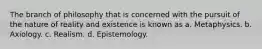 The branch of philosophy that is concerned with the pursuit of the nature of reality and existence is known as a. Metaphysics. b. Axiology. c. Realism. d. Epistemology.