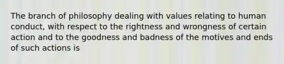 The branch of philosophy dealing with values relating to human conduct, with respect to the rightness and wrongness of certain action and to the goodness and badness of the motives and ends of such actions is