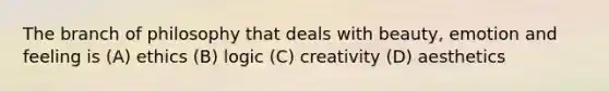 The branch of philosophy that deals with beauty, emotion and feeling is (A) ethics (B) logic (C) creativity (D) aesthetics