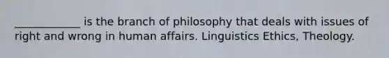 ____________ is the branch of philosophy that deals with issues of right and wrong in human affairs. Linguistics Ethics, Theology.