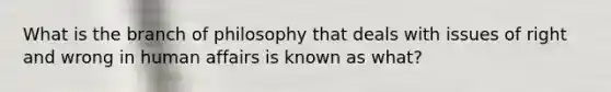 What is the branch of philosophy that deals with issues of right and wrong in human affairs is known as what?