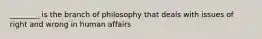 ________ is the branch of philosophy that deals with issues of right and wrong in human affairs