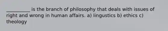 __________ is the branch of philosophy that deals with issues of right and wrong in human affairs. a) lingustics b) ethics c) theology