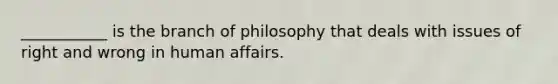 ___________ is the branch of philosophy that deals with issues of right and wrong in human affairs.