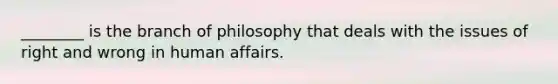 ________ is the branch of philosophy that deals with the issues of right and wrong in human affairs.