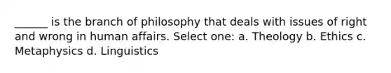 ______ is the branch of philosophy that deals with issues of right and wrong in human affairs. Select one: a. Theology b. Ethics c. Metaphysics d. Linguistics