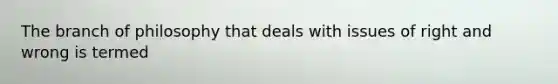 The branch of philosophy that deals with issues of right and wrong is termed