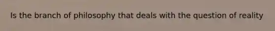 Is the branch of philosophy that deals with the question of reality
