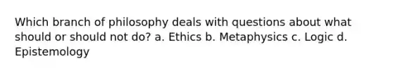 Which branch of philosophy deals with questions about what should or should not do? a. Ethics b. Metaphysics c. Logic d. Epistemology