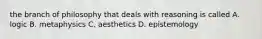 the branch of philosophy that deals with reasoning is called A. logic B. metaphysics C. aesthetics D. epistemology