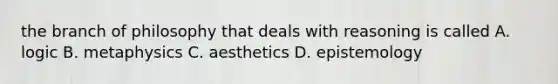 the branch of philosophy that deals with reasoning is called A. logic B. metaphysics C. aesthetics D. epistemology