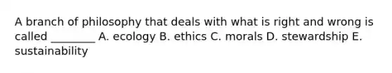 A branch of philosophy that deals with what is right and wrong is called ________ A. ecology B. ethics C. morals D. stewardship E. sustainability