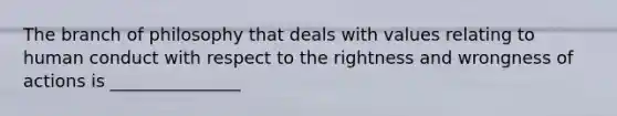 The branch of philosophy that deals with values relating to human conduct with respect to the rightness and wrongness of actions is _______________