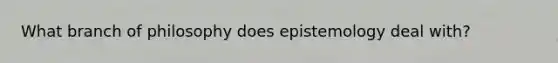 What branch of philosophy does epistemology deal with?