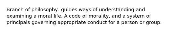 Branch of philosophy- guides ways of understanding and examining a moral life. A code of morality, and a system of principals governing appropriate conduct for a person or group.