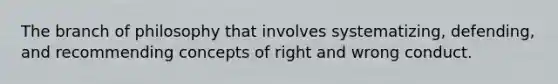 The branch of philosophy that involves systematizing, defending, and recommending concepts of right and wrong conduct.