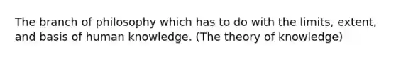 The branch of philosophy which has to do with the limits, extent, and basis of human knowledge. (The theory of knowledge)