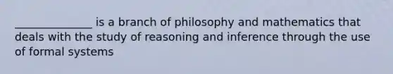 ______________ is a branch of philosophy and mathematics that deals with the study of reasoning and inference through the use of formal systems