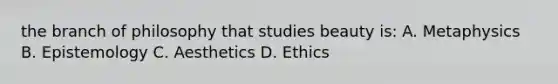 the branch of philosophy that studies beauty is: A. Metaphysics B. Epistemology C. Aesthetics D. Ethics