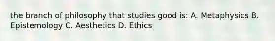 the branch of philosophy that studies good is: A. Metaphysics B. Epistemology C. Aesthetics D. Ethics