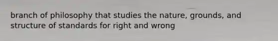 branch of philosophy that studies the nature, grounds, and structure of standards for right and wrong