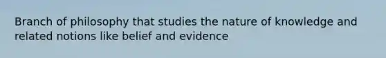 Branch of philosophy that studies the nature of knowledge and related notions like belief and evidence