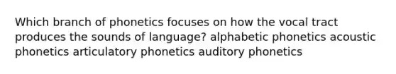 Which branch of phonetics focuses on how the vocal tract produces the sounds of language? alphabetic phonetics acoustic phonetics articulatory phonetics auditory phonetics