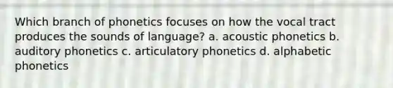 Which branch of phonetics focuses on how the vocal tract produces the sounds of language? a. acoustic phonetics b. auditory phonetics c. articulatory phonetics d. alphabetic phonetics