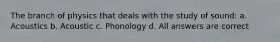 The branch of physics that deals with the study of sound: a. Acoustics b. Acoustic c. Phonology d. All answers are correct